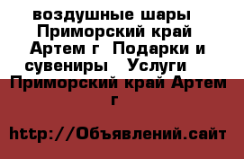 воздушные шары - Приморский край, Артем г. Подарки и сувениры » Услуги   . Приморский край,Артем г.